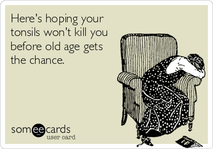Here's hoping your
tonsils won't kill you
before old age gets
the chance.