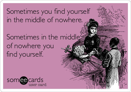 Sometimes you find yourself 
in the middle of nowhere. 

Sometimes in the middle 
of nowhere you 
find yourself.