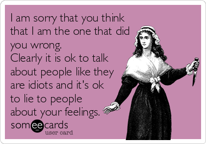 I am sorry that you think
that I am the one that did
you wrong.
Clearly it is ok to talk
about people like they
are idiots and it's ok
to lie to people
about your feelings.