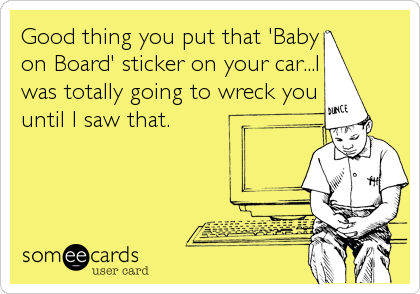 Good thing you put that 'Baby
on Board' sticker on your car...I
was totally going to wreck you
until I saw that.