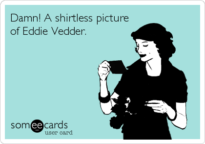 Damn! A shirtless picture
of Eddie Vedder.