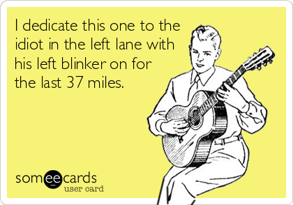 I dedicate this one to the
idiot in the left lane with
his left blinker on for
the last 37 miles.