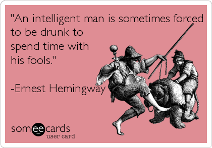 "An intelligent man is sometimes forced
to be drunk to
spend time with
his fools."

-Ernest Hemingway