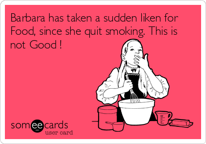 Barbara has taken a sudden liken for
Food, since she quit smoking. This is
not Good !