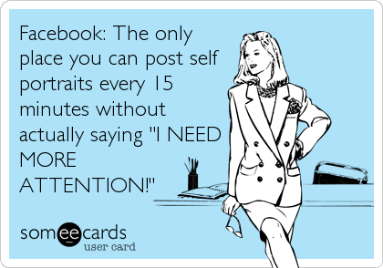 Facebook: The only
place you can post self
portraits every 15
minutes without
actually saying "I NEED
MORE
ATTENTION!"
