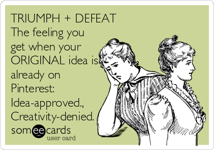 TRIUMPH + DEFEAT
The feeling you
get when your
ORIGINAL idea is
already on
Pinterest: 
Idea-approved.,
Creativity-denied.