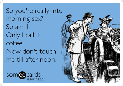 So you're really into
morning sex?
So am I!
Only I call it
coffee.
Now don't touch
me till after noon.