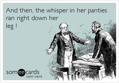 And then, the whisper in her panties
ran right down her
leg !