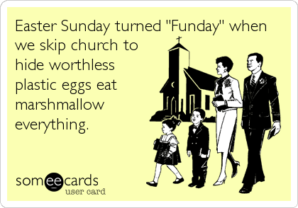 Easter Sunday turned "Funday" when
we skip church to
hide worthless
plastic eggs eat
marshmallow
everything.