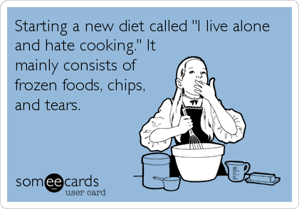 Starting a new diet called "I live alone
and hate cooking." It
mainly consists of
frozen foods, chips,
and tears.