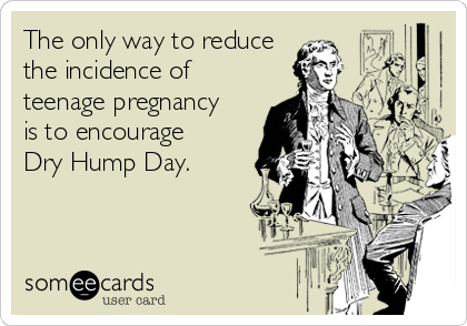 The only way to reduce
the incidence of 
teenage pregnancy
is to encourage
Dry Hump Day.