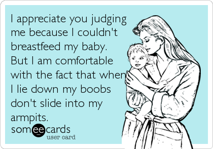 I appreciate you judging
me because I couldn't
breastfeed my baby.
But I am comfortable
with the fact that when
I lie down my boobs
don't slide into my
armpits.