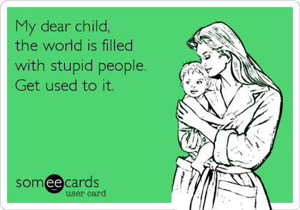 My dear child,
the world is filled
with stupid people.
Get used to it.