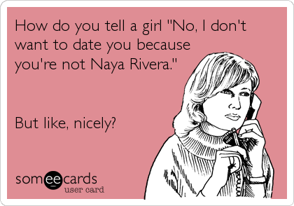 How do you tell a girl "No, I don't
want to date you because
you're not Naya Rivera."


But like, nicely?