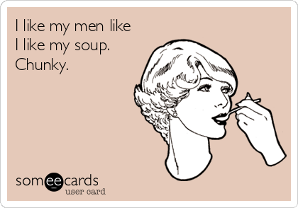 I like my men like
I like my soup.
Chunky.