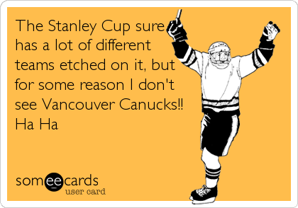 The Stanley Cup sure
has a lot of different
teams etched on it, but
for some reason I don't
see Vancouver Canucks!!
Ha Ha