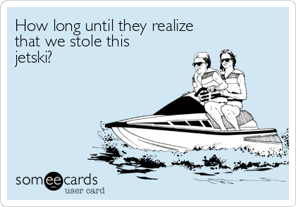 How long until they realize
that we stole this
jetski?