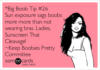*Big Boob Tip #26
Sun exposure sags boobs
more more than not
wearing bras. Ladies,
Sunscreen That
Cleavage!
~Keep Boobies Pretty   
Committee