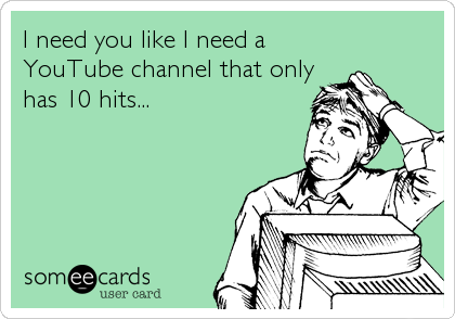 I need you like I need a
YouTube channel that only
has 10 hits...
