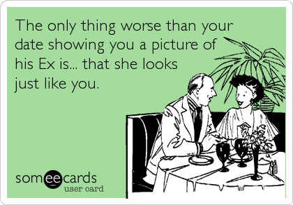 The only thing worse than your
date showing you a picture of
his Ex is... that she looks
just like you.