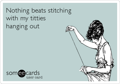 Nothing beats stitching
with my titties
hanging out