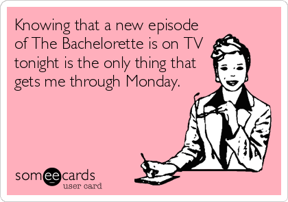 Knowing that a new episode
of The Bachelorette is on TV 
tonight is the only thing that
gets me through Monday.