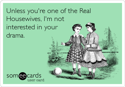 Unless you're one of the Real
Housewives, I'm not
interested in your
drama.