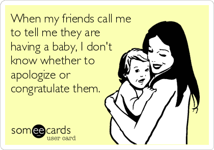 When my friends call me
to tell me they are
having a baby, I don't
know whether to
apologize or
congratulate them.