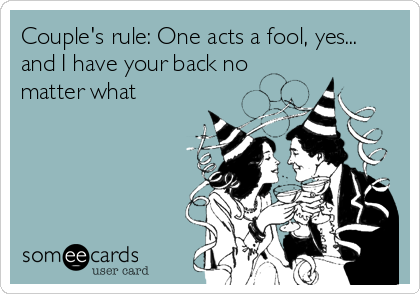 Couple's rule: One acts a fool, yes...
and I have your back no
matter what