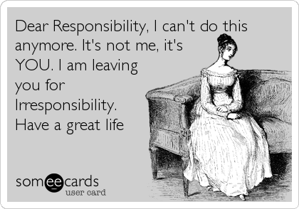 Dear Responsibility, I can't do this
anymore. It's not me, it's
YOU. I am leaving
you for
Irresponsibility.
Have a great life
