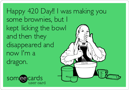 Happy 420 Day!! I was making you
some brownies, but I
kept licking the bowl
and then they
disappeared and
now I'm a
dragon.