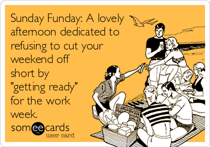 Sunday Funday: A lovely
afternoon dedicated to
refusing to cut your
weekend off 
short by
"getting ready"
for the work
week.