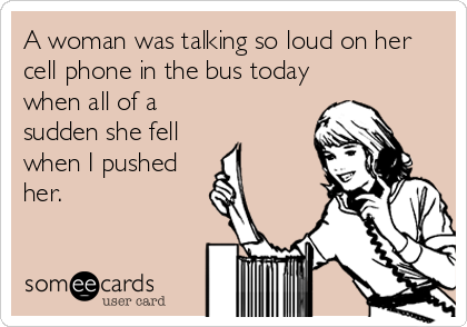 A woman was talking so loud on her
cell phone in the bus today
when all of a
sudden she fell
when I pushed
her.