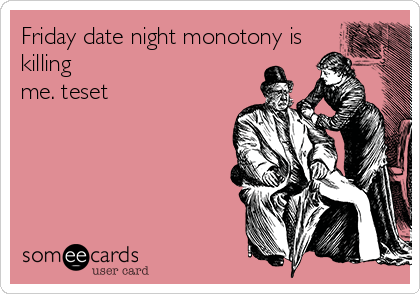 Friday date night monotony is
killing
me. teset