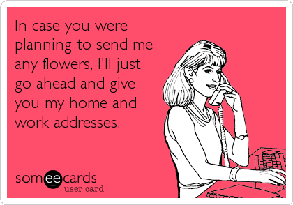 In case you were
planning to send me
any flowers, I'll just
go ahead and give
you my home and
work addresses.