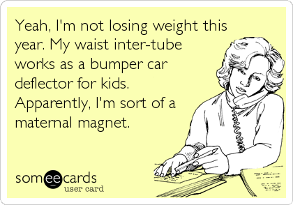 Yeah, I'm not losing weight this
year. My waist inter-tube
works as a bumper car
deflector for kids. 
Apparently, I'm sort of a
maternal magnet.