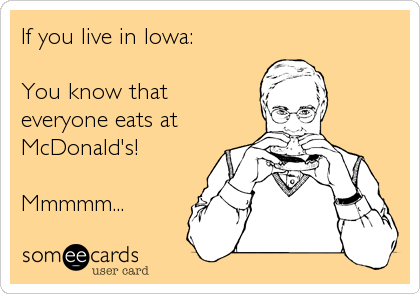 If you live in Iowa:

You know that
everyone eats at
McDonald's! 

Mmmmm...