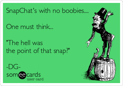 SnapChat's with no boobies....

One must think...

"The hell was 
the point of that snap?"

-DG-