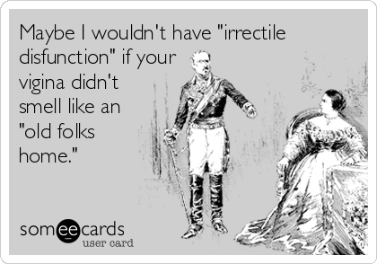 Maybe I wouldn't have "irrectile
disfunction" if your
vigina didn't
smell like an 
"old folks
home."