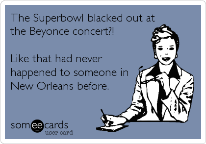 The Superbowl blacked out at
the Beyonce concert?!

Like that had never
happened to someone in
New Orleans before.