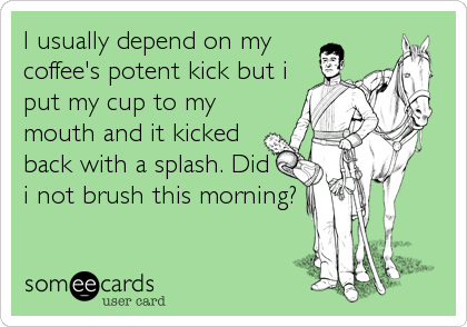 I usually depend on my
coffee's potent kick but i
put my cup to my
mouth and it kicked
back with a splash. Did 
i not brush this morning?