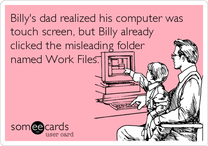 Billy's dad realized his computer was
touch screen, but Billy already
clicked the misleading folder
named Work Files.