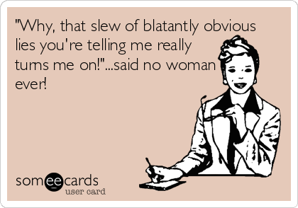 "Why, that slew of blatantly obvious
lies you're telling me really
turns me on!"...said no woman
ever!