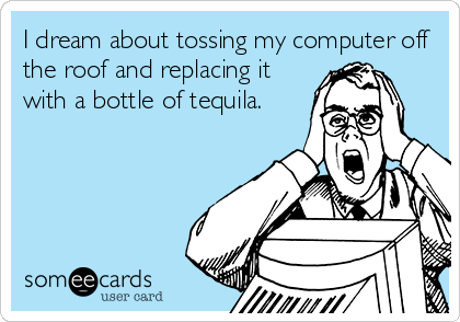 I dream about tossing my computer off
the roof and replacing it
with a bottle of tequila.