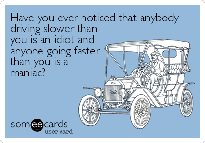 Have you ever noticed that anybody
driving slower than
you is an idiot and
anyone going faster
than you is a
maniac?