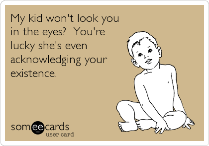 My kid won't look you
in the eyes?  You're
lucky she's even
acknowledging your
existence.