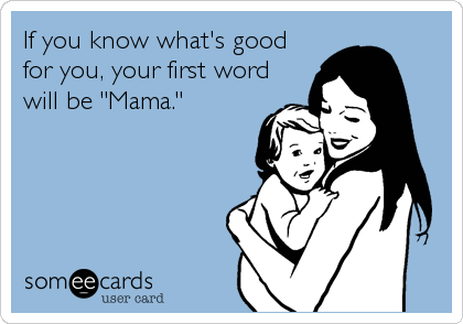 If you know what's good
for you, your first word
will be "Mama."