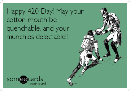 Happy 420 Day! May your
cotton mouth be
quenchable, and your
munchies delectable!!