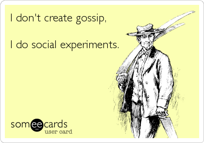 I don't create gossip,

I do social experiments.