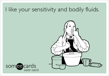 I like your sensitivity and bodily fluids.